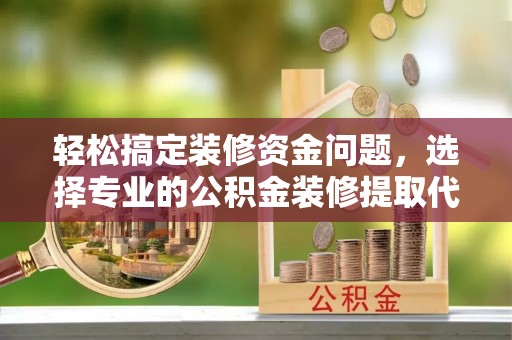 荆州轻松搞定装修资金问题，选择专业的公积金装修提取代办服务