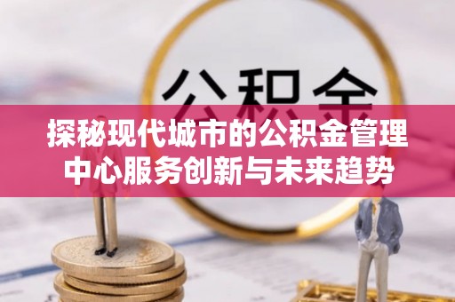 荆州探秘现代城市的公积金管理中心服务创新与未来趋势