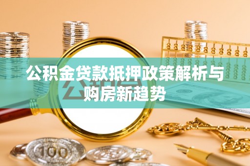 荆州公积金贷款抵押政策解析与购房新趋势