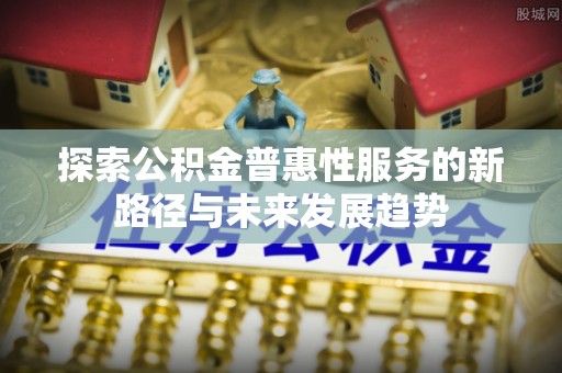 荆州探索公积金普惠性服务的新路径与未来发展趋势