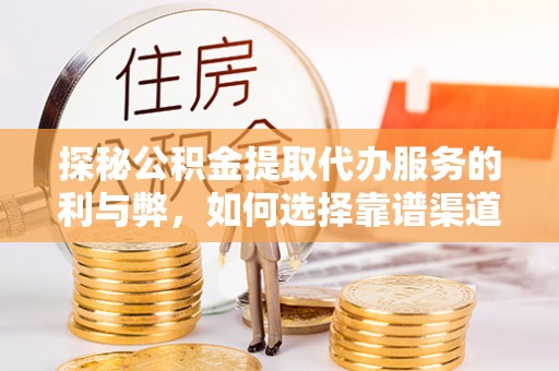 荆州探秘公积金提取代办服务的利与弊，如何选择靠谱渠道？