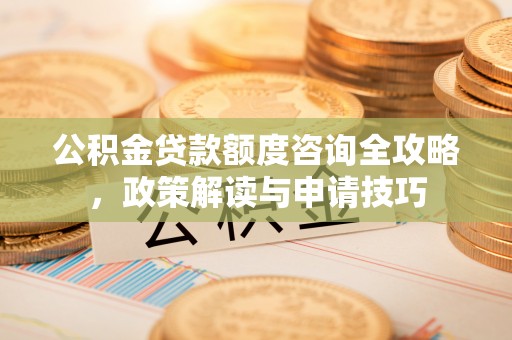 荆州公积金贷款额度咨询全攻略，政策解读与申请技巧