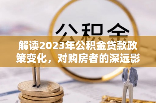 荆州解读2023年公积金贷款政策变化，对购房者的深远影响