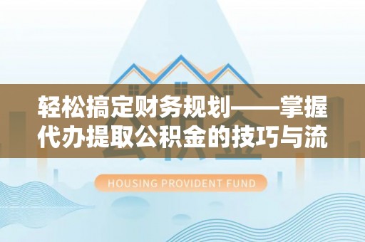 荆州轻松搞定财务规划——掌握代办提取公积金的技巧与流程