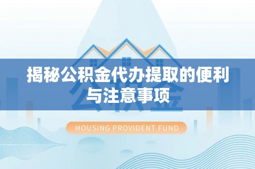 荆州揭秘公积金代办提取的便利与注意事项
