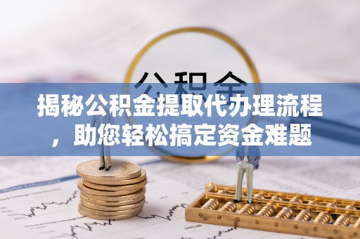 荆州揭秘公积金提取代办理流程，助您轻松搞定资金难题
