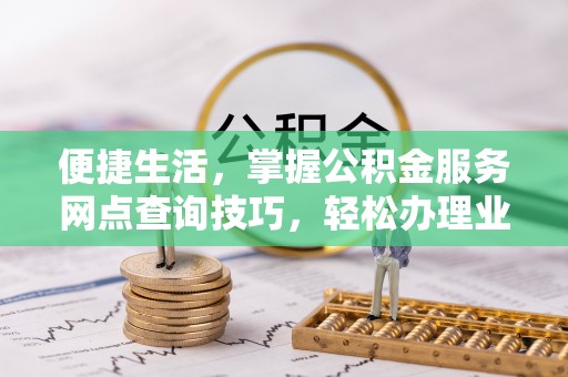 荆州便捷生活，掌握公积金服务网点查询技巧，轻松办理业务