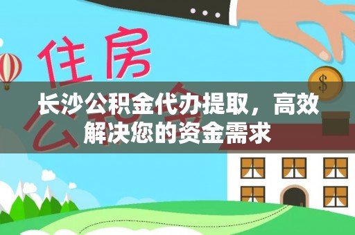 荆州长沙公积金代办提取，高效解决您的资金需求