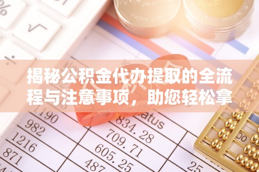 荆州揭秘公积金代办提取的全流程与注意事项，助您轻松拿回属于自己的钱