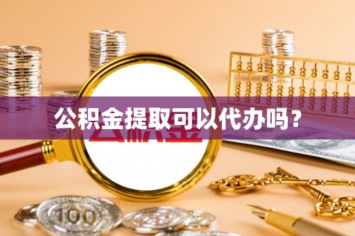 荆州公积金提取可以代办吗？