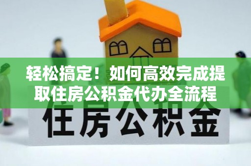 荆州轻松搞定！如何高效完成提取住房公积金代办全流程