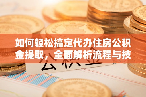 荆州如何轻松搞定代办住房公积金提取，全面解析流程与技巧