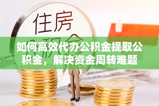 荆州如何高效代办公积金提取公积金，解决资金周转难题