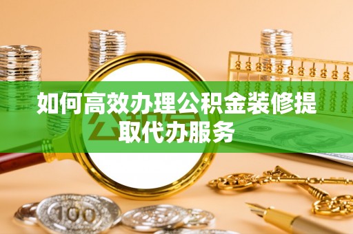 荆州如何高效办理公积金装修提取代办服务