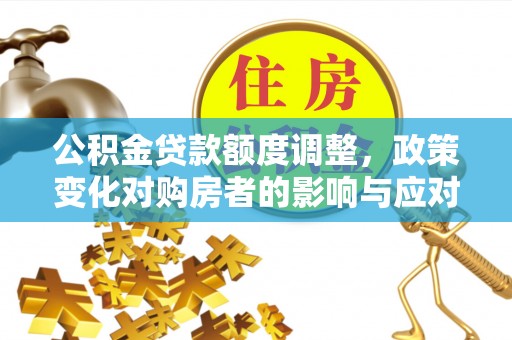 荆州公积金贷款额度调整，政策变化对购房者的影响与应对策略