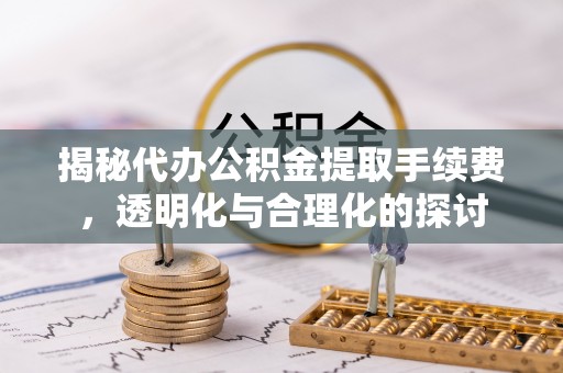 荆州揭秘代办公积金提取手续费，透明化与合理化的探讨