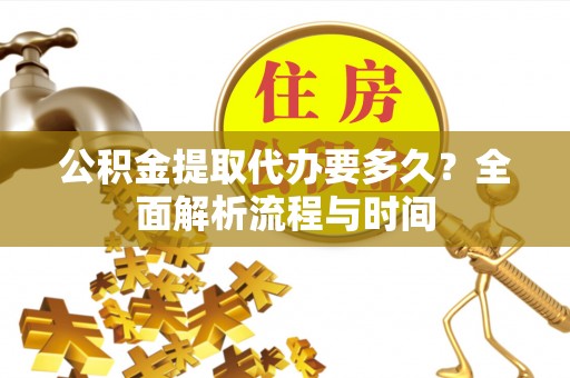 荆州公积金提取代办要多久？全面解析流程与时间
