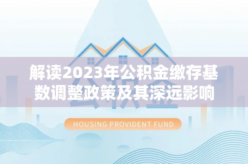 荆州解读2023年公积金缴存基数调整政策及其深远影响