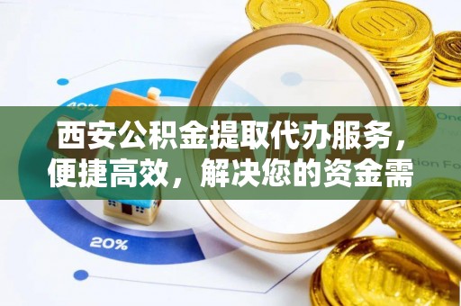 荆州西安公积金提取代办服务，便捷高效，解决您的资金需求