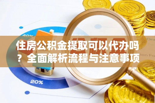 荆州住房公积金提取可以代办吗？全面解析流程与注意事项