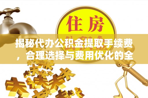 荆州揭秘代办公积金提取手续费，合理选择与费用优化的全面解析