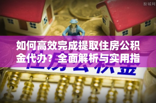 荆州如何高效完成提取住房公积金代办？全面解析与实用指南