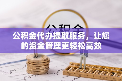荆州公积金代办提取服务，让您的资金管理更轻松高效
