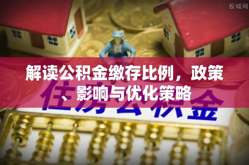 荆州解读公积金缴存比例，政策、影响与优化策略