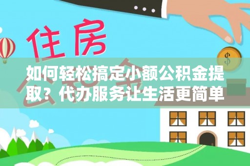 荆州如何轻松搞定小额公积金提取？代办服务让生活更简单