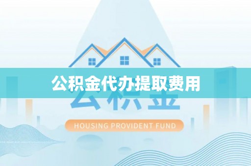 荆州公积金代办提取费用