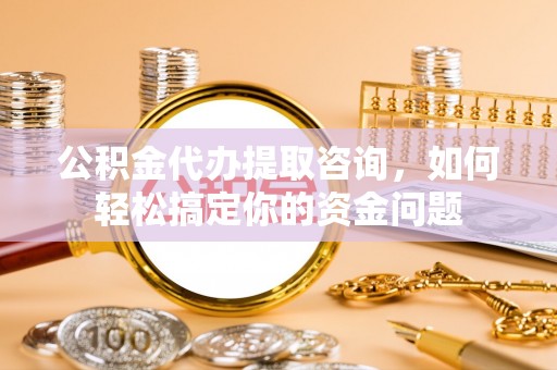 荆州公积金代办提取咨询，如何轻松搞定你的资金问题