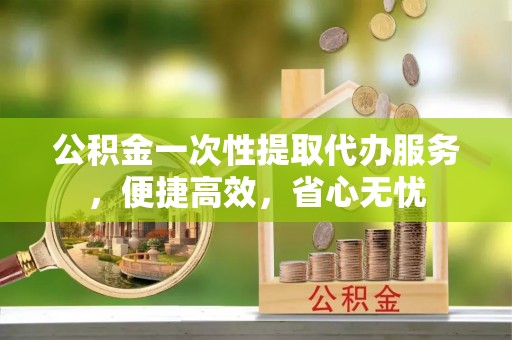 荆州公积金一次性提取代办服务，便捷高效，省心无忧