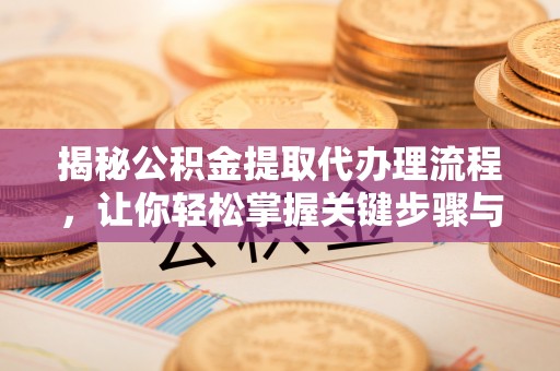荆州揭秘公积金提取代办理流程，让你轻松掌握关键步骤与注意事项