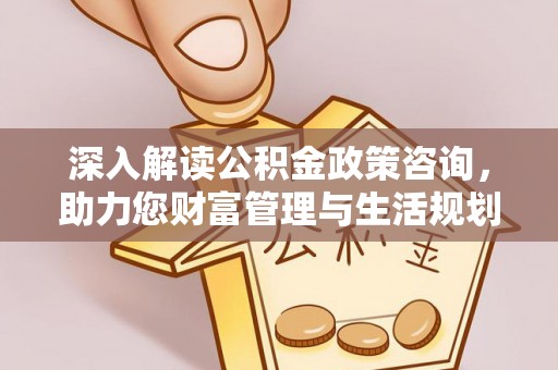 荆州深入解读公积金政策咨询，助力您财富管理与生活规划