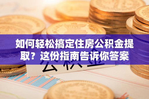 荆州如何轻松搞定住房公积金提取？这份指南告诉你答案