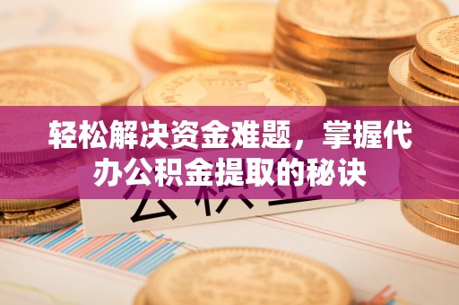 荆州轻松解决资金难题，掌握代办公积金提取的秘诀