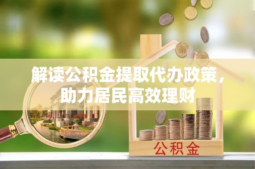 荆州解读公积金提取代办政策，助力居民高效理财