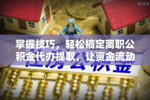 荆州掌握技巧，轻松搞定离职公积金代办提取，让资金流动更便捷