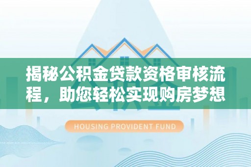 荆州揭秘公积金贷款资格审核流程，助您轻松实现购房梦想