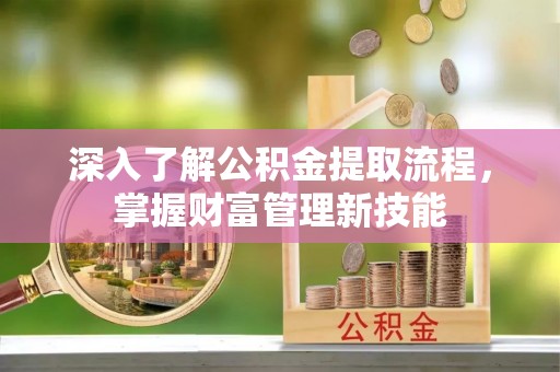 荆州深入了解公积金提取流程，掌握财富管理新技能
