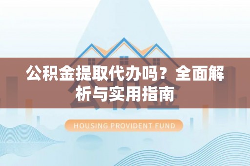 荆州公积金提取代办吗？全面解析与实用指南