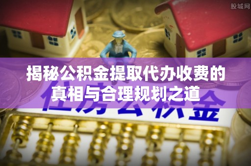 荆州揭秘公积金提取代办收费的真相与合理规划之道