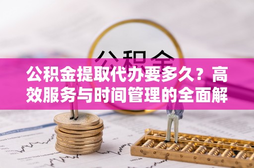 荆州公积金提取代办要多久？高效服务与时间管理的全面解析