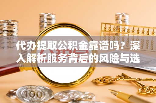 荆州代办提取公积金靠谱吗？深入解析服务背后的风险与选择