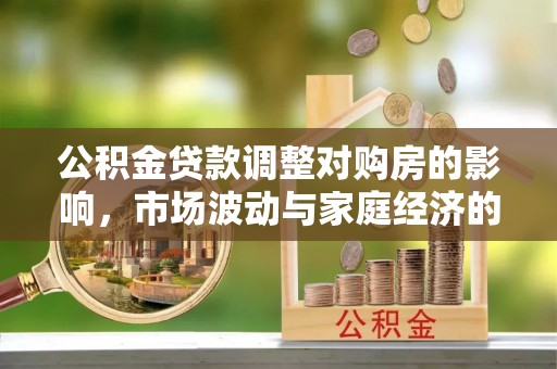 荆州公积金贷款调整对购房的影响，市场波动与家庭经济的新考量