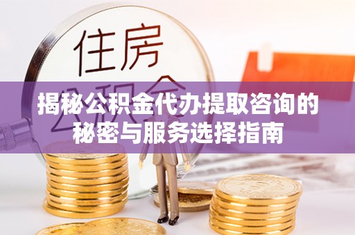 荆州揭秘公积金代办提取咨询的秘密与服务选择指南