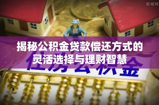 荆州揭秘公积金贷款偿还方式的灵活选择与理财智慧