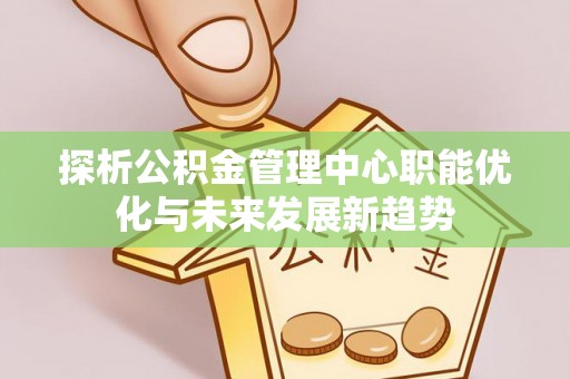 荆州探析公积金管理中心职能优化与未来发展新趋势