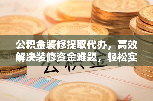 荆州公积金装修提取代办，高效解决装修资金难题，轻松实现家居梦想
