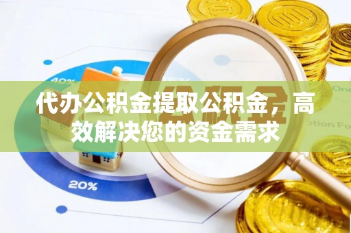 荆州代办公积金提取公积金，高效解决您的资金需求